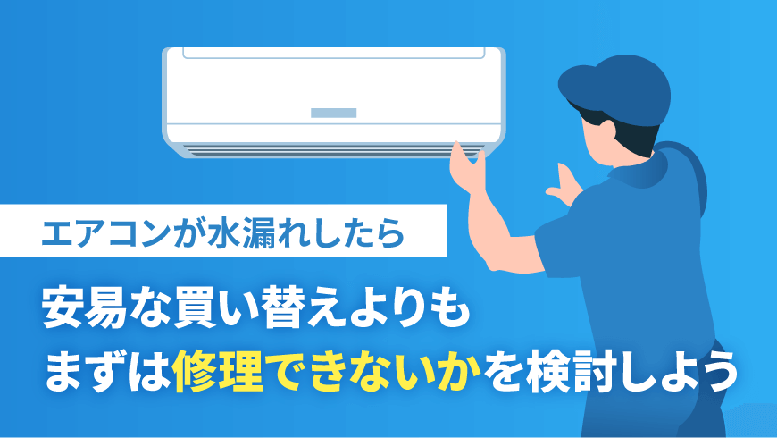 エアコンが水漏れしたら安易な買い替えよりも、まずは修理できないかを検討しよう