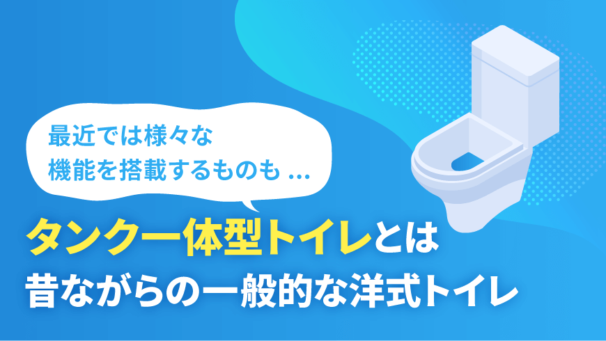 タンク一体型トイレとは昔ながらの一般的な洋式トイレ。最近では様々な機能を搭載するものも