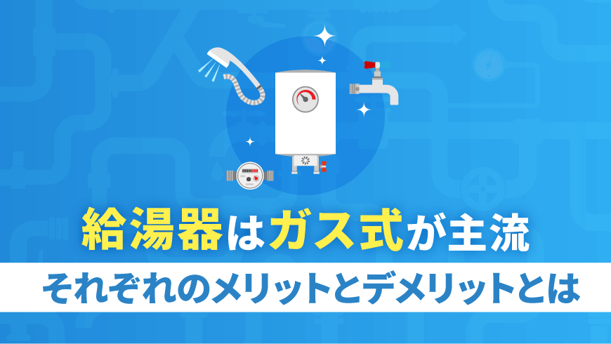 給湯器はガス式が主流、それぞれのメリットとデメリットとは